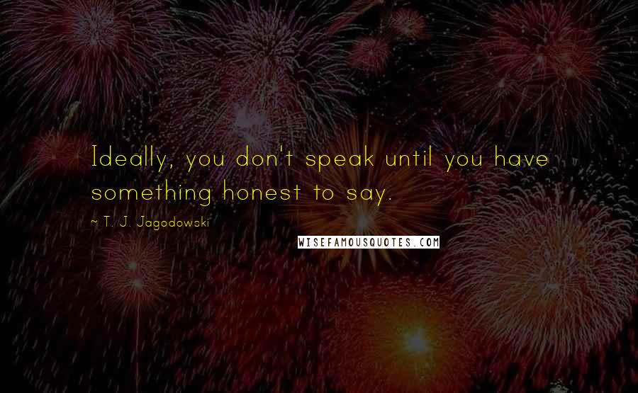 T. J. Jagodowski Quotes: Ideally, you don't speak until you have something honest to say.