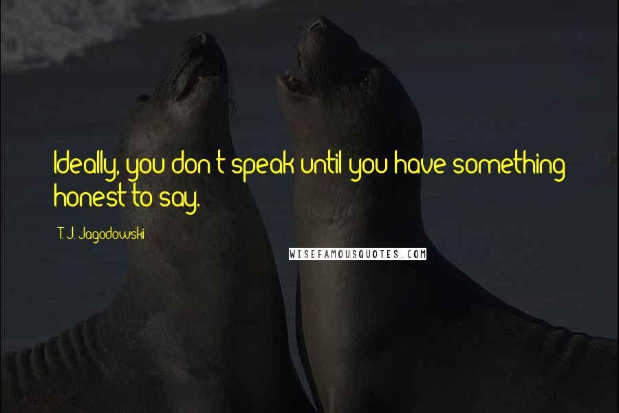 T. J. Jagodowski Quotes: Ideally, you don't speak until you have something honest to say.