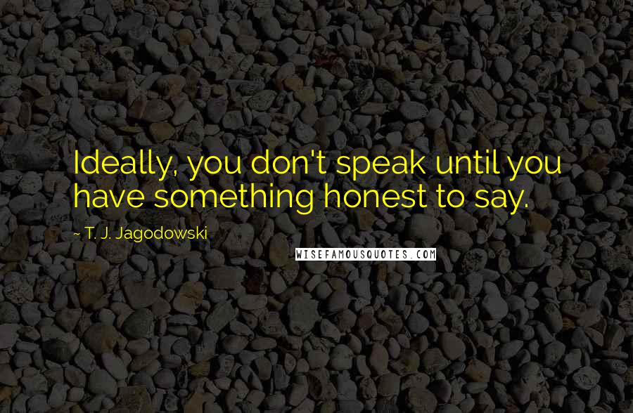 T. J. Jagodowski Quotes: Ideally, you don't speak until you have something honest to say.
