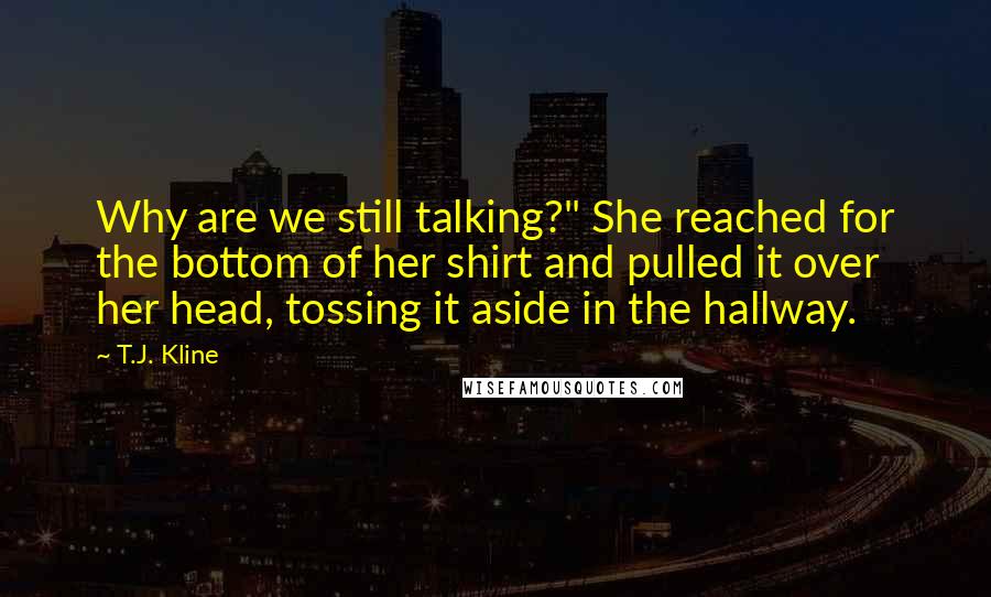 T.J. Kline Quotes: Why are we still talking?" She reached for the bottom of her shirt and pulled it over her head, tossing it aside in the hallway.