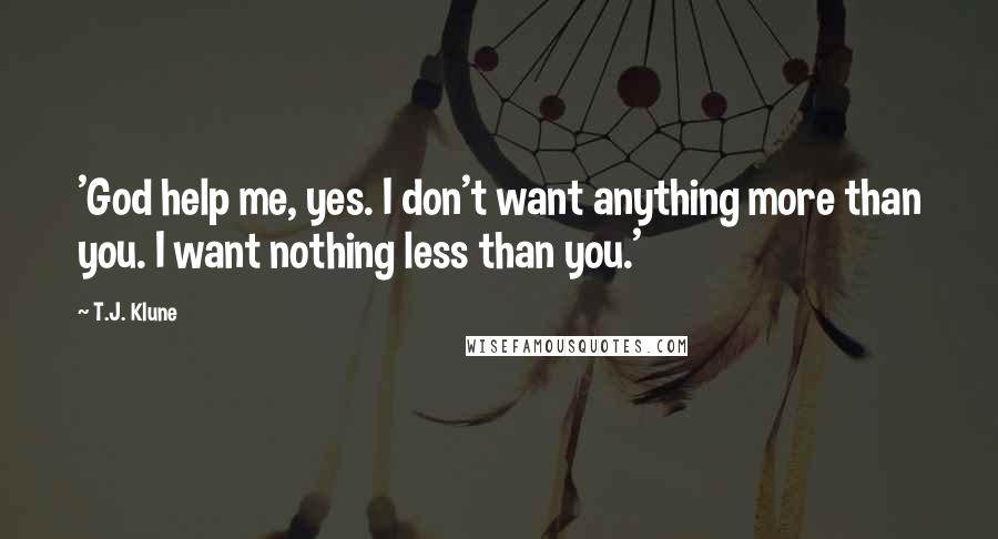 T.J. Klune Quotes: 'God help me, yes. I don't want anything more than you. I want nothing less than you.'