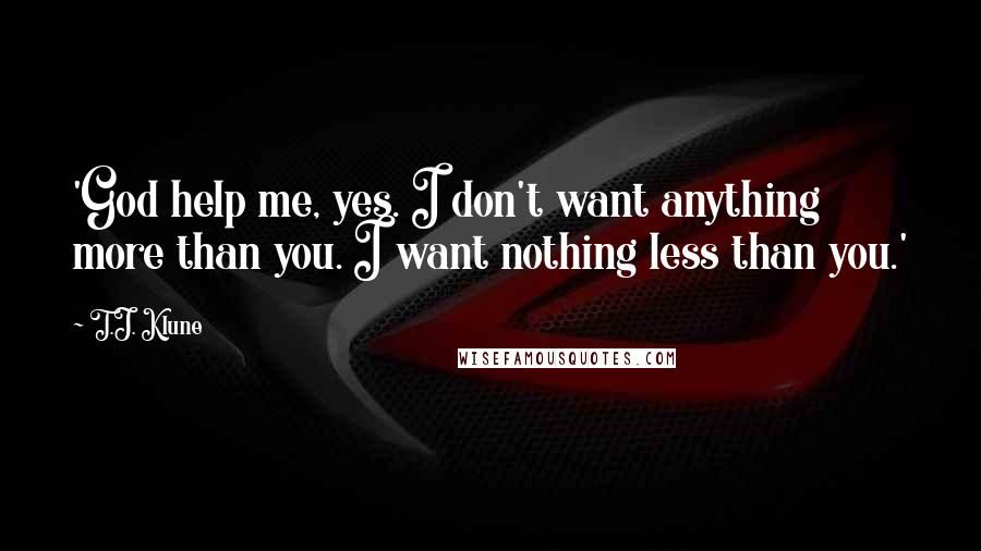 T.J. Klune Quotes: 'God help me, yes. I don't want anything more than you. I want nothing less than you.'