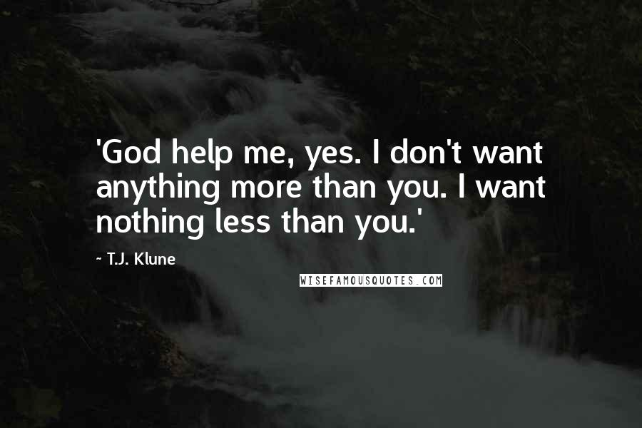 T.J. Klune Quotes: 'God help me, yes. I don't want anything more than you. I want nothing less than you.'