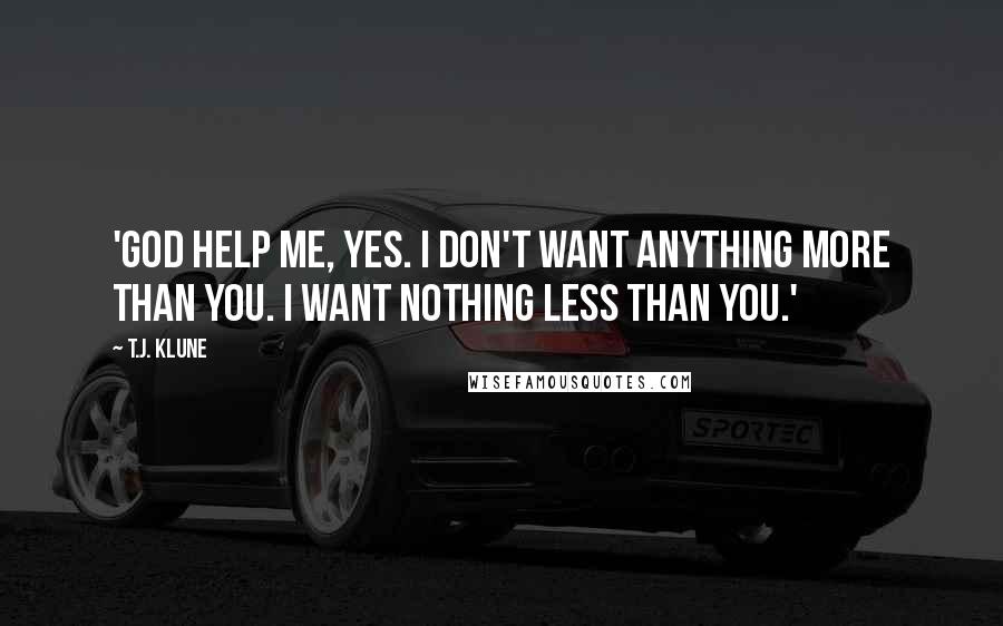 T.J. Klune Quotes: 'God help me, yes. I don't want anything more than you. I want nothing less than you.'