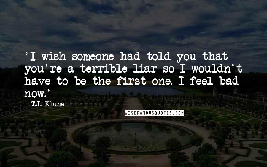 T.J. Klune Quotes: 'I wish someone had told you that you're a terrible liar so I wouldn't have to be the first one. I feel bad now.'