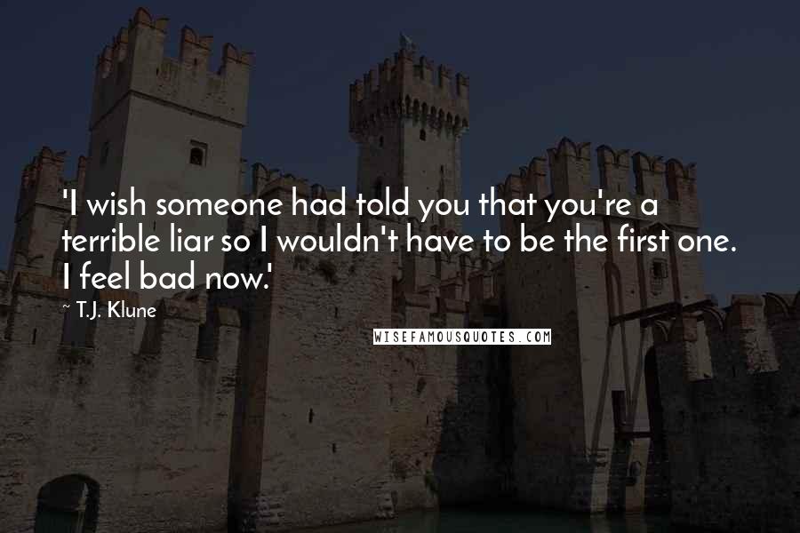 T.J. Klune Quotes: 'I wish someone had told you that you're a terrible liar so I wouldn't have to be the first one. I feel bad now.'