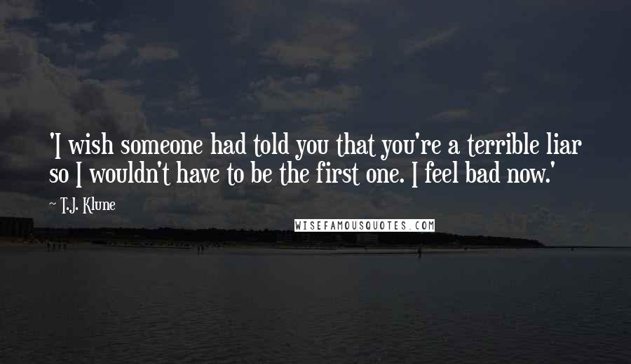 T.J. Klune Quotes: 'I wish someone had told you that you're a terrible liar so I wouldn't have to be the first one. I feel bad now.'