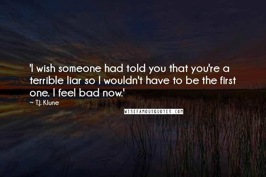 T.J. Klune Quotes: 'I wish someone had told you that you're a terrible liar so I wouldn't have to be the first one. I feel bad now.'