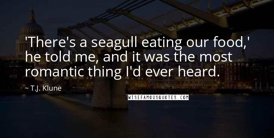 T.J. Klune Quotes: 'There's a seagull eating our food,' he told me, and it was the most romantic thing I'd ever heard.