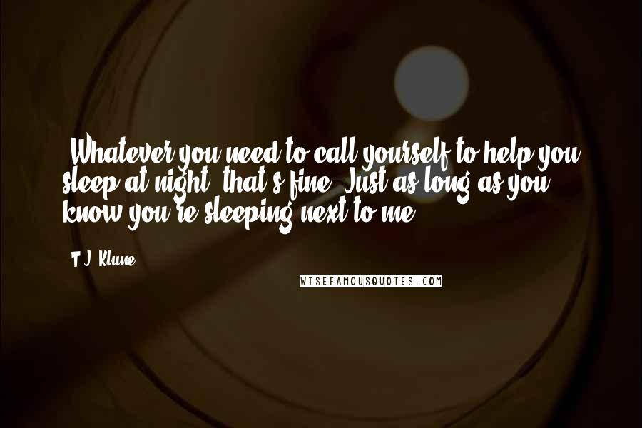 T.J. Klune Quotes: 'Whatever you need to call yourself to help you sleep at night, that's fine. Just as long as you know you're sleeping next to me.'