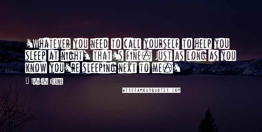 T.J. Klune Quotes: 'Whatever you need to call yourself to help you sleep at night, that's fine. Just as long as you know you're sleeping next to me.'