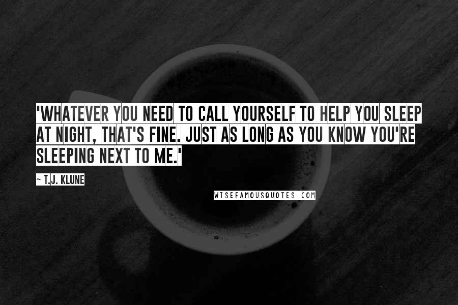 T.J. Klune Quotes: 'Whatever you need to call yourself to help you sleep at night, that's fine. Just as long as you know you're sleeping next to me.'