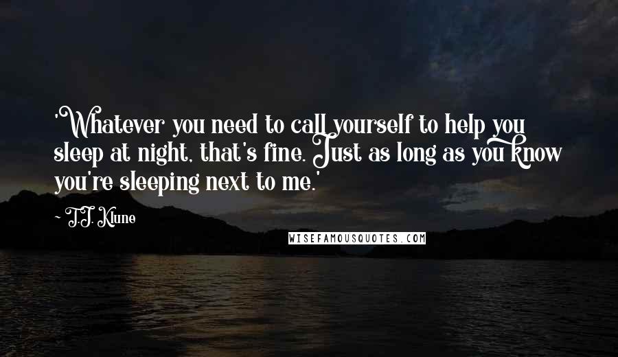 T.J. Klune Quotes: 'Whatever you need to call yourself to help you sleep at night, that's fine. Just as long as you know you're sleeping next to me.'