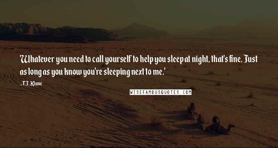 T.J. Klune Quotes: 'Whatever you need to call yourself to help you sleep at night, that's fine. Just as long as you know you're sleeping next to me.'