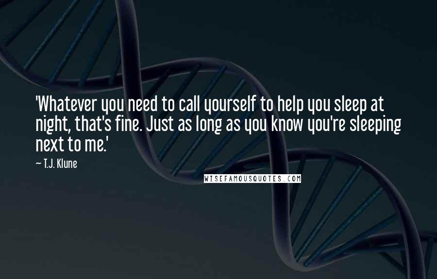 T.J. Klune Quotes: 'Whatever you need to call yourself to help you sleep at night, that's fine. Just as long as you know you're sleeping next to me.'