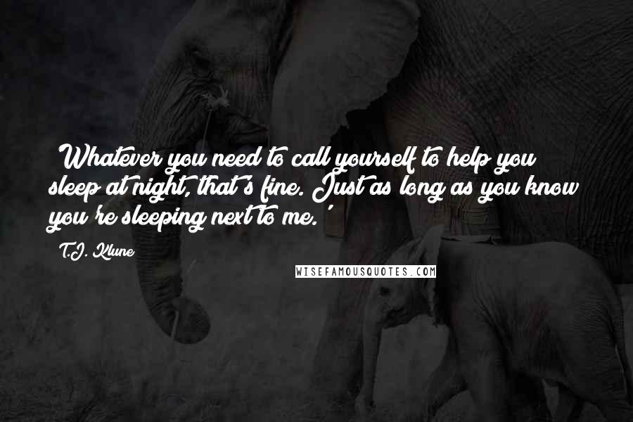 T.J. Klune Quotes: 'Whatever you need to call yourself to help you sleep at night, that's fine. Just as long as you know you're sleeping next to me.'