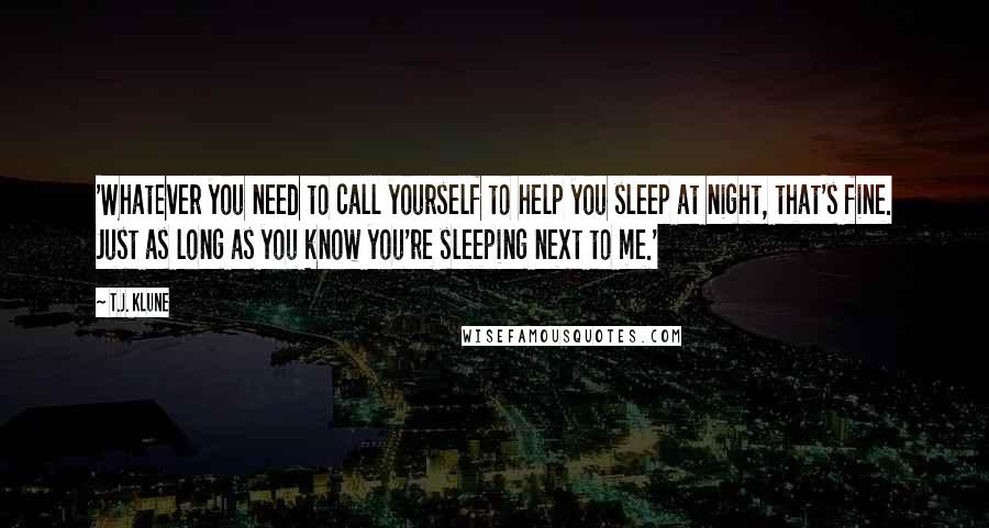 T.J. Klune Quotes: 'Whatever you need to call yourself to help you sleep at night, that's fine. Just as long as you know you're sleeping next to me.'