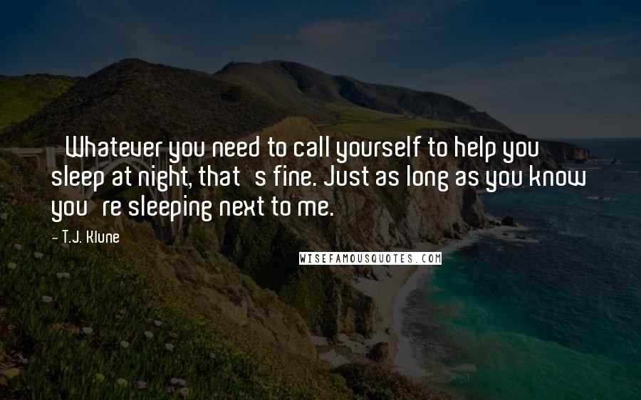 T.J. Klune Quotes: 'Whatever you need to call yourself to help you sleep at night, that's fine. Just as long as you know you're sleeping next to me.'