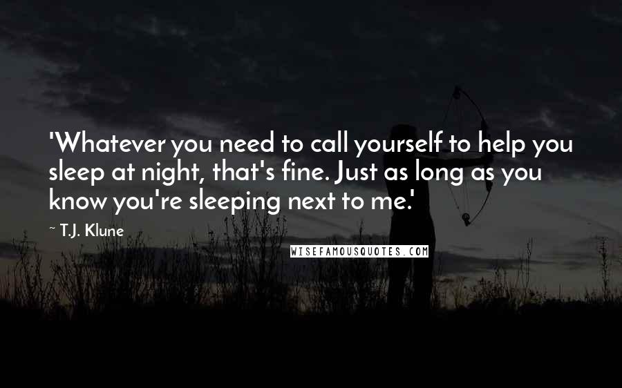 T.J. Klune Quotes: 'Whatever you need to call yourself to help you sleep at night, that's fine. Just as long as you know you're sleeping next to me.'