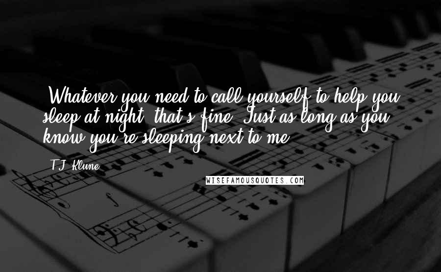 T.J. Klune Quotes: 'Whatever you need to call yourself to help you sleep at night, that's fine. Just as long as you know you're sleeping next to me.'