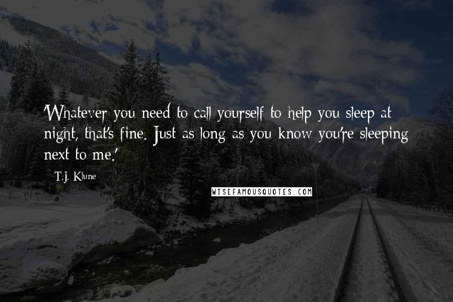 T.J. Klune Quotes: 'Whatever you need to call yourself to help you sleep at night, that's fine. Just as long as you know you're sleeping next to me.'