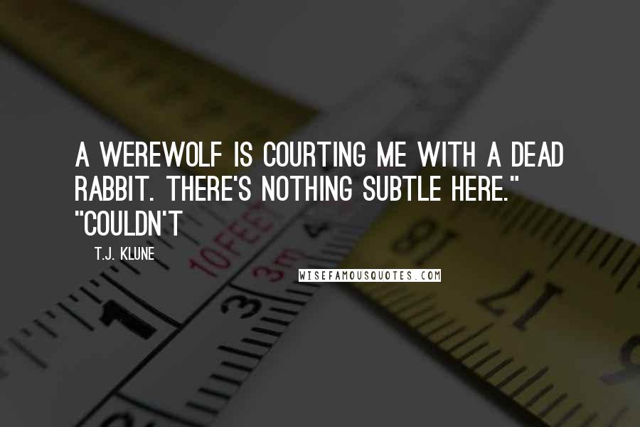 T.J. Klune Quotes: A werewolf is courting me with a dead rabbit. There's nothing subtle here." "Couldn't