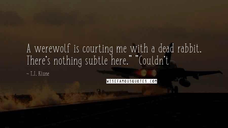 T.J. Klune Quotes: A werewolf is courting me with a dead rabbit. There's nothing subtle here." "Couldn't