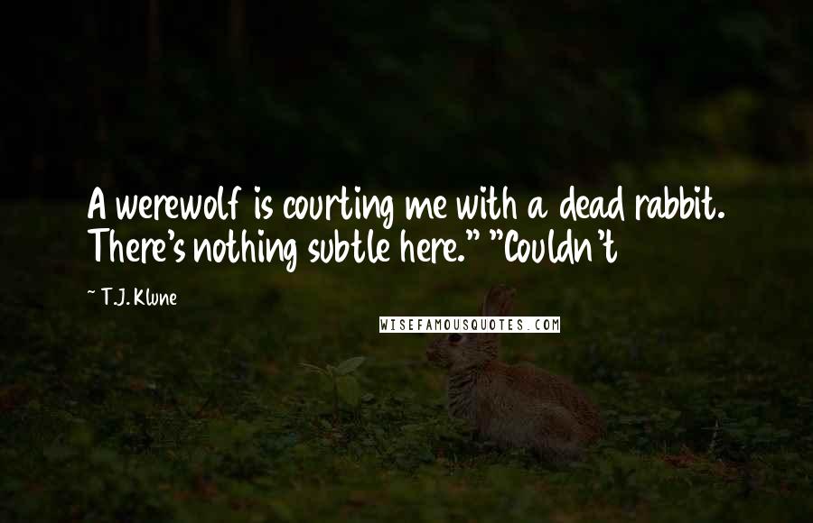 T.J. Klune Quotes: A werewolf is courting me with a dead rabbit. There's nothing subtle here." "Couldn't