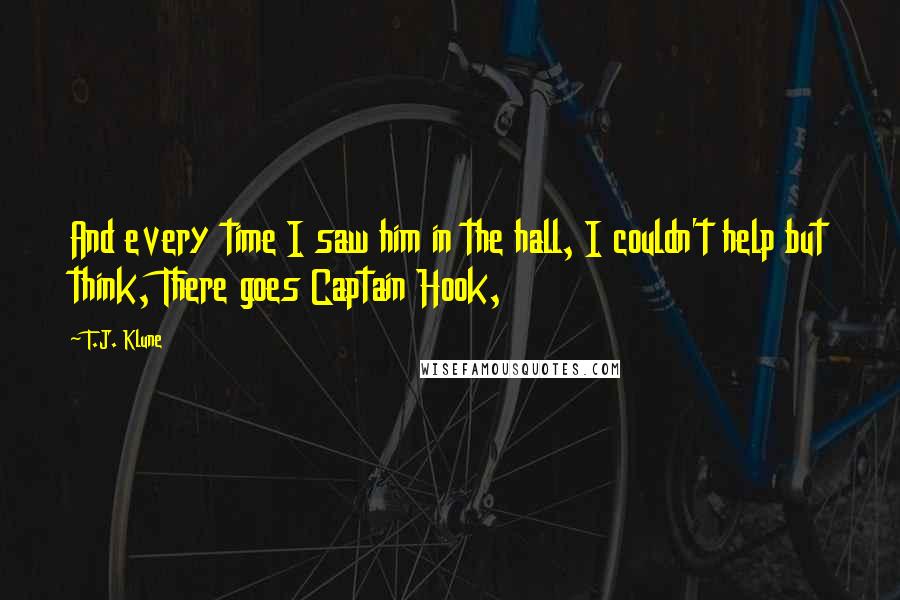 T.J. Klune Quotes: And every time I saw him in the hall, I couldn't help but think, There goes Captain Hook,