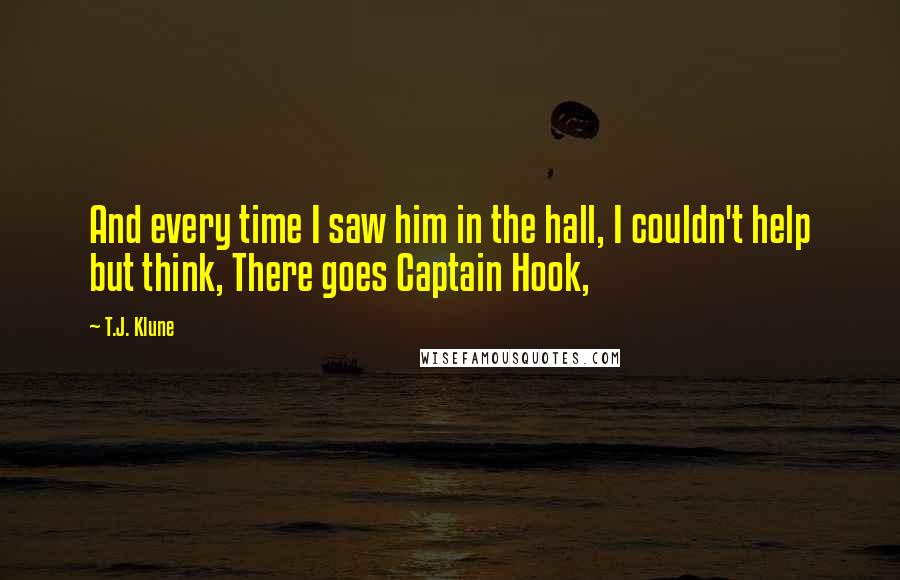 T.J. Klune Quotes: And every time I saw him in the hall, I couldn't help but think, There goes Captain Hook,