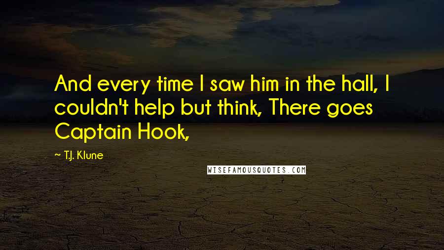 T.J. Klune Quotes: And every time I saw him in the hall, I couldn't help but think, There goes Captain Hook,