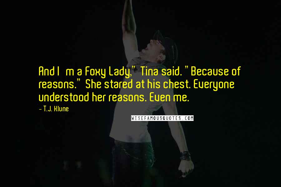 T.J. Klune Quotes: And I'm a Foxy Lady," Tina said. "Because of reasons." She stared at his chest. Everyone understood her reasons. Even me.