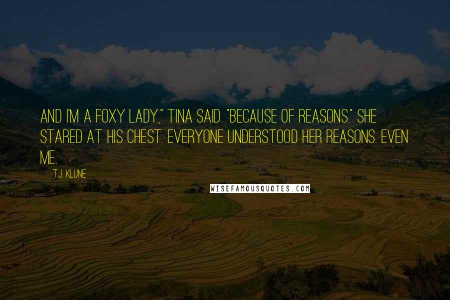 T.J. Klune Quotes: And I'm a Foxy Lady," Tina said. "Because of reasons." She stared at his chest. Everyone understood her reasons. Even me.