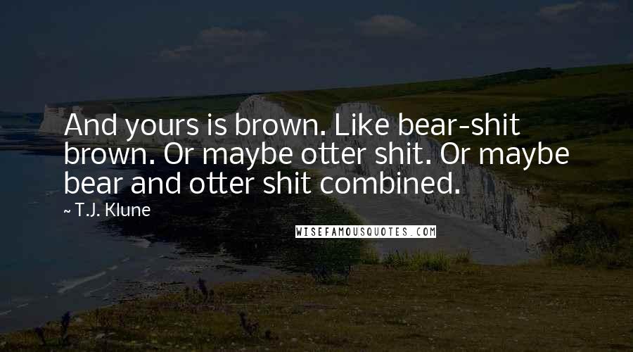 T.J. Klune Quotes: And yours is brown. Like bear-shit brown. Or maybe otter shit. Or maybe bear and otter shit combined.