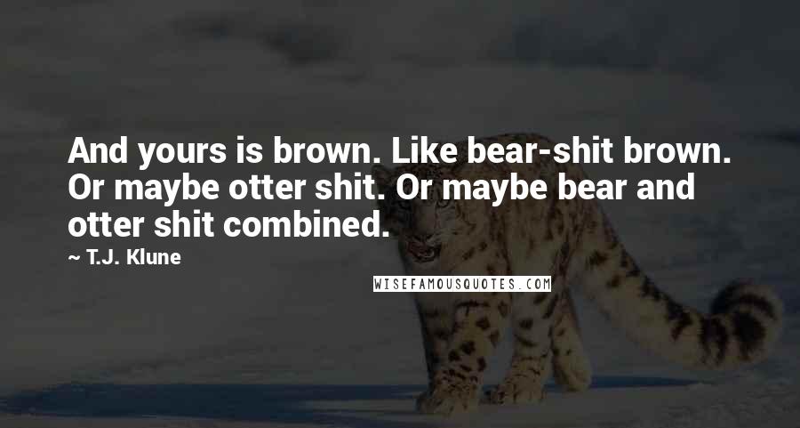 T.J. Klune Quotes: And yours is brown. Like bear-shit brown. Or maybe otter shit. Or maybe bear and otter shit combined.