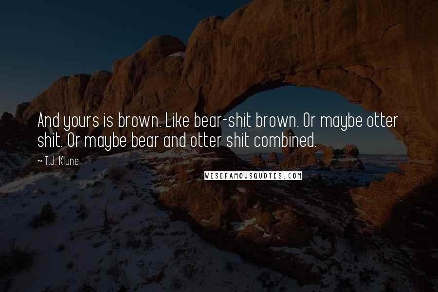 T.J. Klune Quotes: And yours is brown. Like bear-shit brown. Or maybe otter shit. Or maybe bear and otter shit combined.