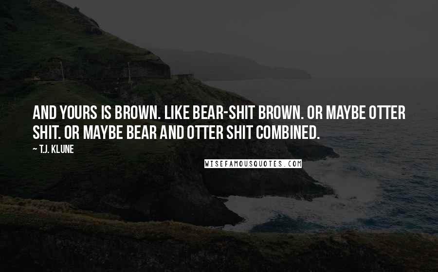 T.J. Klune Quotes: And yours is brown. Like bear-shit brown. Or maybe otter shit. Or maybe bear and otter shit combined.