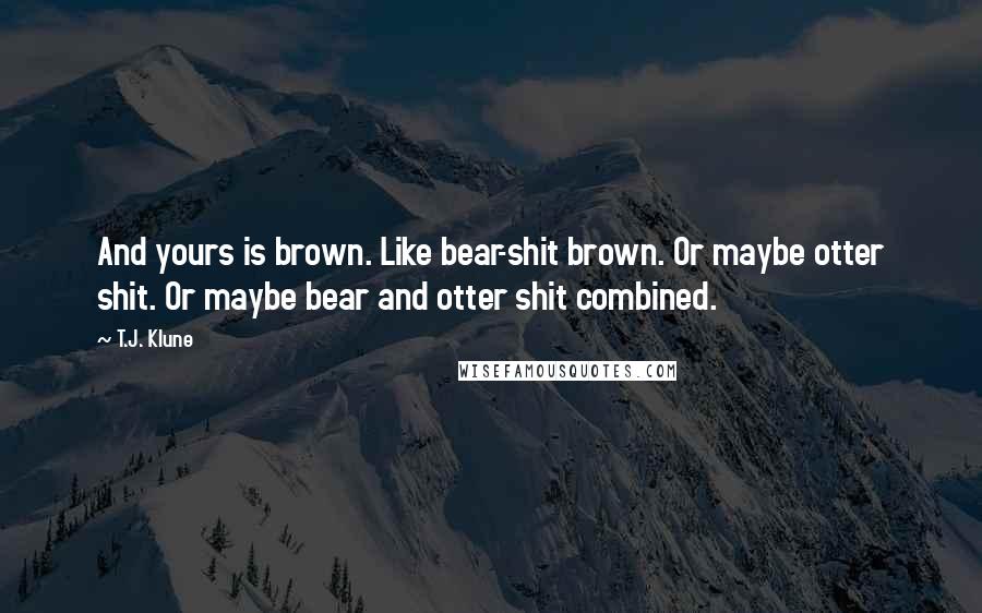 T.J. Klune Quotes: And yours is brown. Like bear-shit brown. Or maybe otter shit. Or maybe bear and otter shit combined.