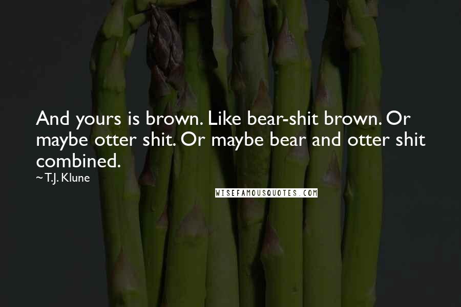 T.J. Klune Quotes: And yours is brown. Like bear-shit brown. Or maybe otter shit. Or maybe bear and otter shit combined.