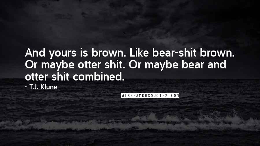 T.J. Klune Quotes: And yours is brown. Like bear-shit brown. Or maybe otter shit. Or maybe bear and otter shit combined.