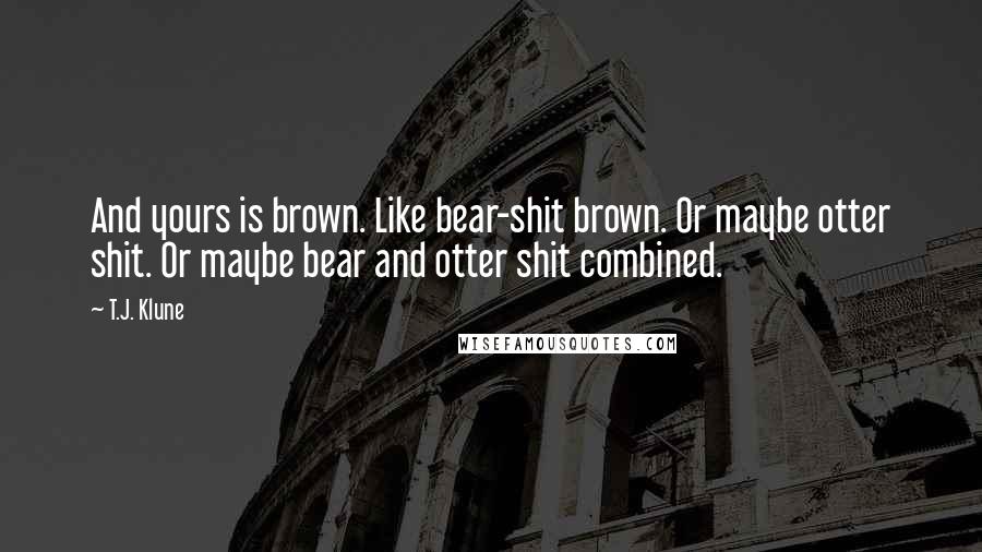 T.J. Klune Quotes: And yours is brown. Like bear-shit brown. Or maybe otter shit. Or maybe bear and otter shit combined.