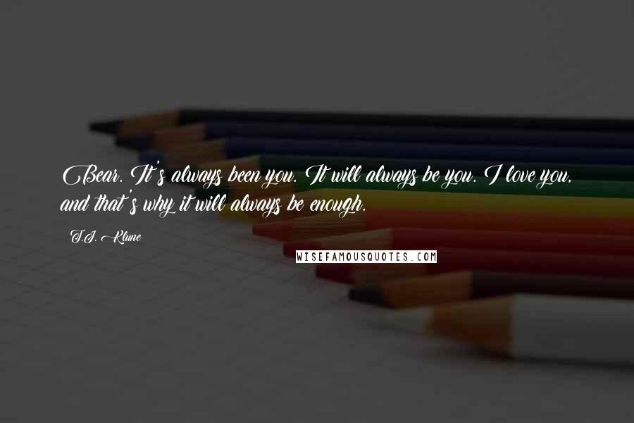 T.J. Klune Quotes: Bear. It's always been you. It will always be you. I love you, and that's why it will always be enough.