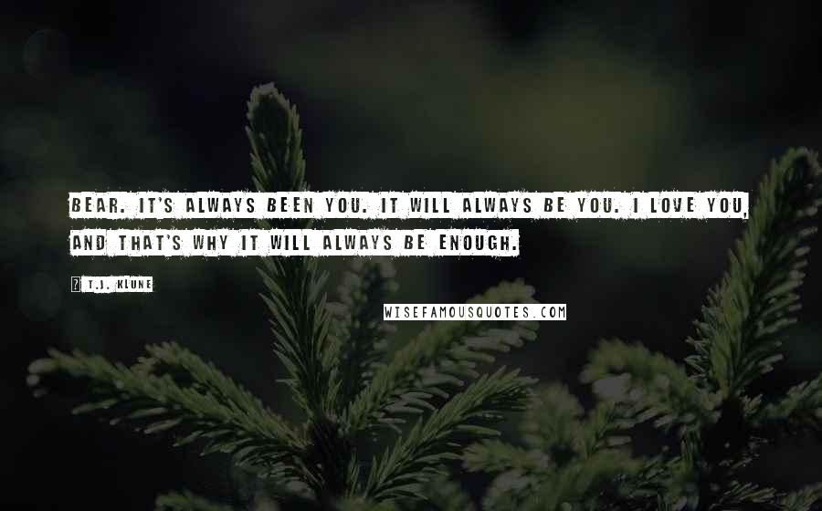 T.J. Klune Quotes: Bear. It's always been you. It will always be you. I love you, and that's why it will always be enough.