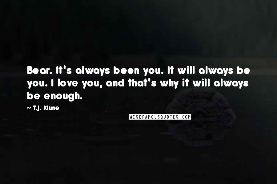 T.J. Klune Quotes: Bear. It's always been you. It will always be you. I love you, and that's why it will always be enough.