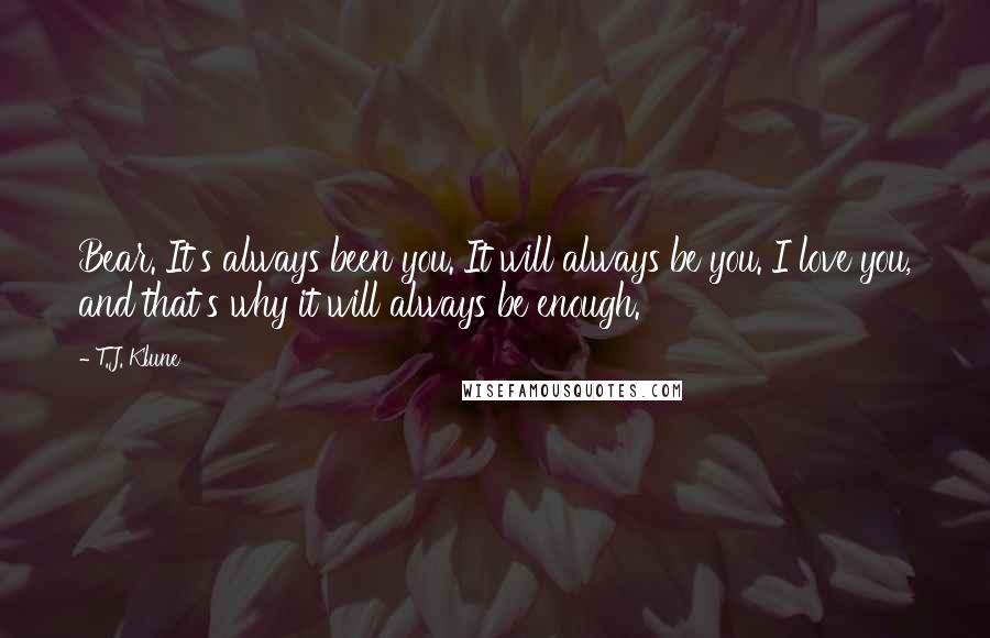 T.J. Klune Quotes: Bear. It's always been you. It will always be you. I love you, and that's why it will always be enough.