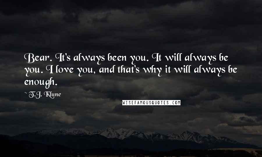 T.J. Klune Quotes: Bear. It's always been you. It will always be you. I love you, and that's why it will always be enough.