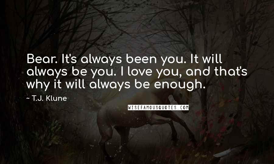 T.J. Klune Quotes: Bear. It's always been you. It will always be you. I love you, and that's why it will always be enough.