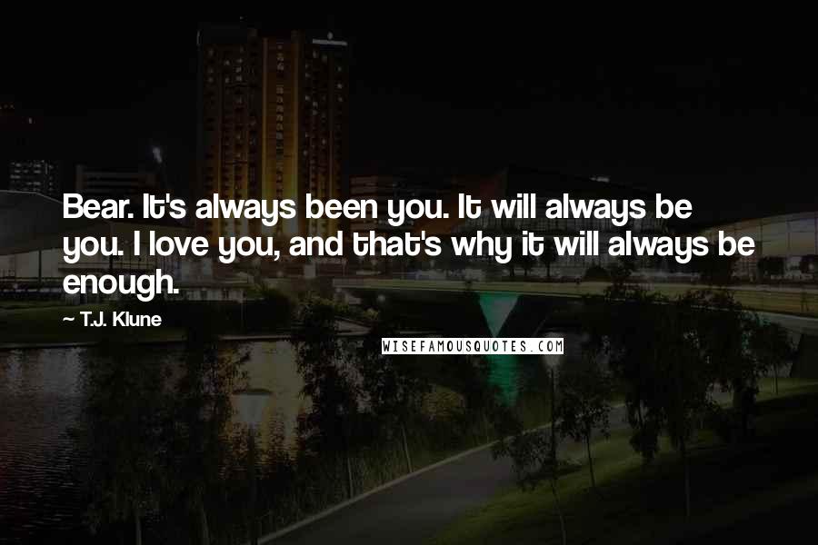 T.J. Klune Quotes: Bear. It's always been you. It will always be you. I love you, and that's why it will always be enough.