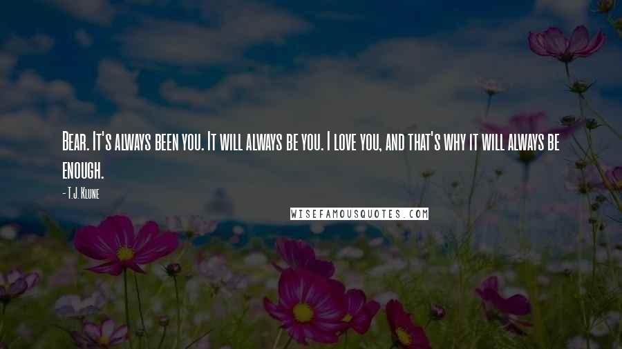 T.J. Klune Quotes: Bear. It's always been you. It will always be you. I love you, and that's why it will always be enough.