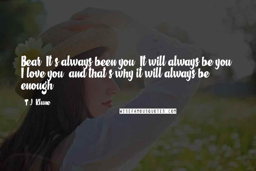 T.J. Klune Quotes: Bear. It's always been you. It will always be you. I love you, and that's why it will always be enough.